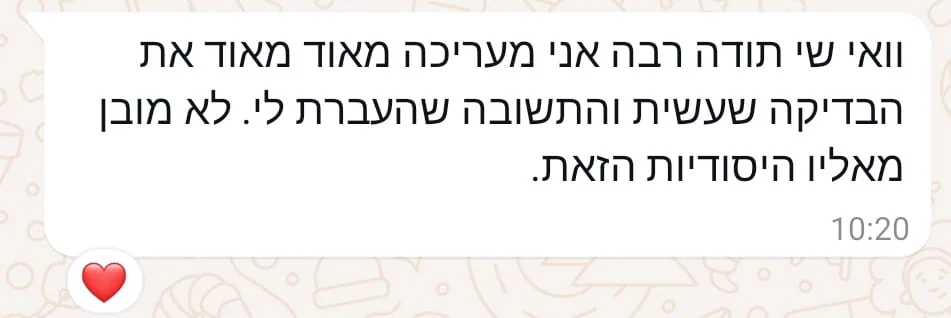 הודעת וואטסאפ מלקוחה: תודה רבה, אני מעריכה מאוד את הבדיקה שעשית ואת התשובה שהעברת לי, לא מובן מאליו היסודיות הזאת